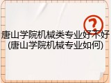 唐山学院机械类专业好不好(唐山学院机械专业如何)