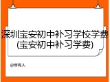 深圳宝安初中补习学校学费(宝安初中补习学费)