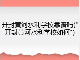 开封黄河水利学校靠谱吗("开封黄河水利学校如何")