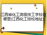江西省化工高级技工学校在哪里(江西化工技校地址)