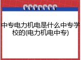 中专电力机电是什么中专学校的(电力机电中专)