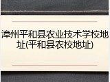 漳州平和县农业技术学校地址(平和县农校地址)