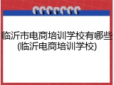 临沂市电商培训学校有哪些(临沂电商培训学校)