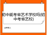 初中能考省艺术学校吗(初中考省艺校)