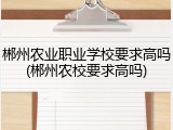 郴州农业职业学校要求高吗(郴州农校要求高吗)