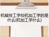 机械技工学校机加工学的是什么(机加工学什么)
