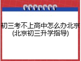 初三考不上高中怎么办北京(北京初三升学指导)