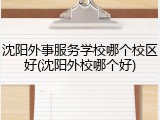 沈阳外事服务学校哪个校区好(沈阳外校哪个好)