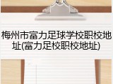 梅州市富力足球学校职校地址(富力足校职校地址)