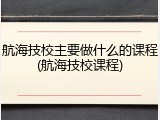 航海技校主要做什么的课程(航海技校课程)