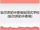 哈尔滨初中寄宿封闭式学校(哈尔滨初中寄宿)