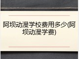 阿坝动漫学校费用多少(阿坝动漫学费)