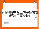 杨浦财贸中专工商学校地址(杨浦工商校址)
