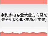 水利水电专业就业方向及前景分析(水利水电就业前景)