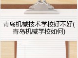 青岛机械技术学校好不好(青岛机械学校如何)