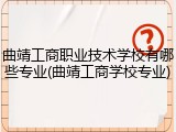 曲靖工商职业技术学校有哪些专业(曲靖工商学校专业)