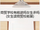 商贸学校有前途吗女生多吗(女生读商贸校前景)