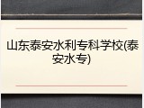 山东泰安水利专科学校(泰安水专)