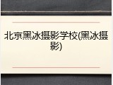 北京黑冰摄影学校(黑冰摄影)