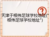 天津于根伟足球学校地址("根伟足球学校地址")