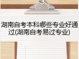 湖南自考本科哪些专业好通过(湖南自考易过专业)