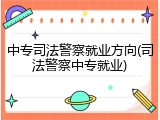 中专司法警察就业方向(司法警察中专就业)