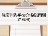 陇南训狗学校价格(陇南训狗费用)
