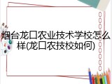 烟台龙口农业技术学校怎么样(龙口农技校如何)