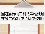 德阳绵竹电子科技学校地址在哪里(绵竹电子科技校址)