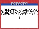 昆明市铁路机械学校是公办吗(昆明铁路机械学校公办？)
