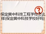 保定冀中科技工程学校怎么样(保定冀中科技学校好吗)