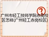 广州市轻工技师学院赤岗校区怎样(广州轻工赤岗校区)