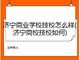 济宁商业学校技校怎么样(济宁商校技校如何)