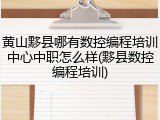 黄山黟县哪有数控编程培训中心中职怎么样(黟县数控编程培训)