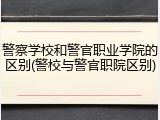 警察学校和警官职业学院的区别(警校与警官职院区别)