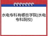 水电专科有哪些学院(水电专科院校)