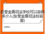 东营金盾司法学校可以容纳多少人(东营金盾司法校容量)