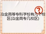 冶金高等专科学校有几个校区(冶金高专几校区)