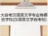大自考汉语言文学专业有哪些学校(汉语言文学自考校)