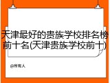 天津最好的贵族学校排名榜前十名(天津贵族学校前十)