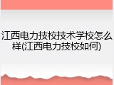 江西电力技校技术学校怎么样(江西电力技校如何)