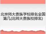 北京师大贵族学校排名全国第几(北师大贵族校排名)
