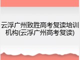 云浮广州致胜高考复读培训机构(云浮广州高考复读)