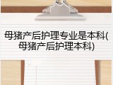 母猪产后护理专业是本科(母猪产后护理本科)