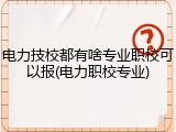 电力技校都有啥专业职校可以报(电力职校专业)