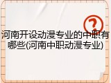 河南开设动漫专业的中职有哪些(河南中职动漫专业)