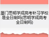 厦门思明学成高考补习学校是全日制吗(思明学成高考全日制吗)