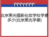 北京黑光摄影化妆学校学费多少(北京黑光学费)