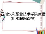四川水利职业技术学院直播(川水职院直播)