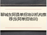 聊城东阿县单招培训机构推荐(东阿单招培训)